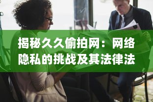 揭秘久久偷拍网：网络隐私的挑战及其法律法规的意义