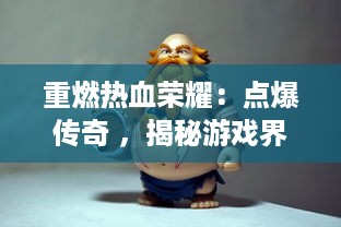 重燃热血荣耀：点爆传奇 ，揭秘游戏界独一无二的创新精神与技术成就的新篇章