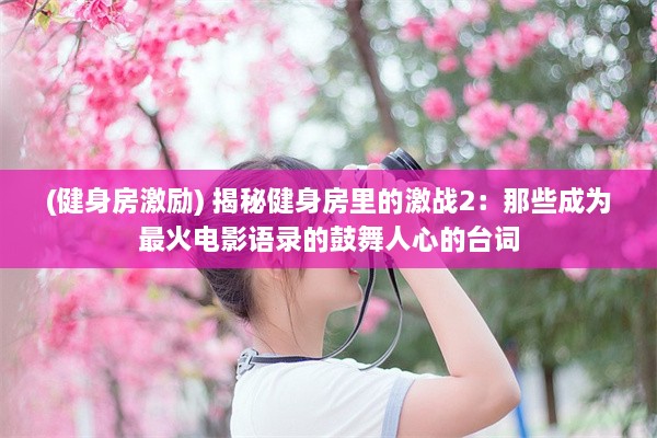 (健身房激励) 揭秘健身房里的激战2：那些成为最火电影语录的鼓舞人心的台词