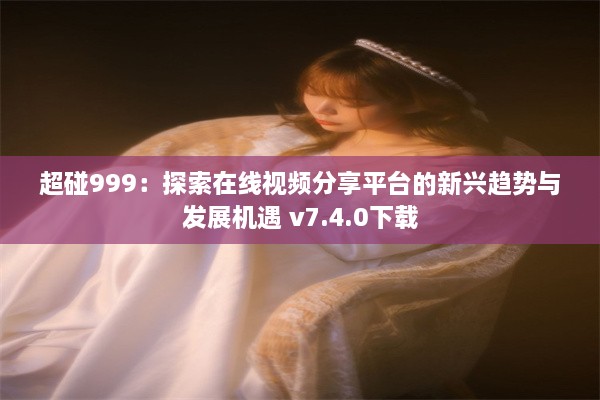 超碰999：探索在线视频分享平台的新兴趋势与发展机遇 v7.4.0下载