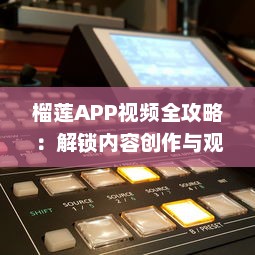 榴莲APP视频全攻略：解锁内容创作与观看的新体验 如何高效利用榴莲APP