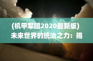 (机甲军团2020最新版) 未来世界的统治之力：揭秘机甲军团的科技背景和战场实力