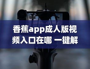 香蕉app成人版视频入口在哪 一键解锁成人内容的秘密通道