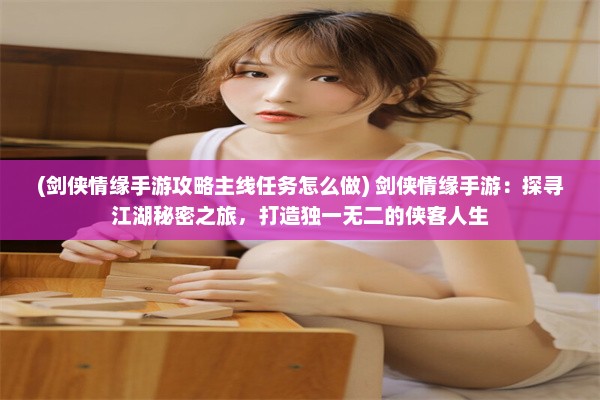 (剑侠情缘手游攻略主线任务怎么做) 剑侠情缘手游：探寻江湖秘密之旅，打造独一无二的侠客人生