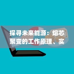 探寻未来能源：熔芯聚变的工作原理、实现挑战以及对全球能源结构的影响