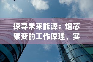 探寻未来能源：熔芯聚变的工作原理、实现挑战以及对全球能源结构的影响