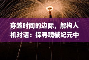 穿越时间的边际，解构人机对话：探寻魂械纪元中的人工智能与人类关系