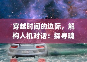 穿越时间的边际，解构人机对话：探寻魂械纪元中的人工智能与人类关系