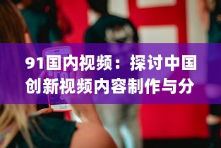 91国内视频：探讨中国创新视频内容制作与分享平台的影响力和发展趋势