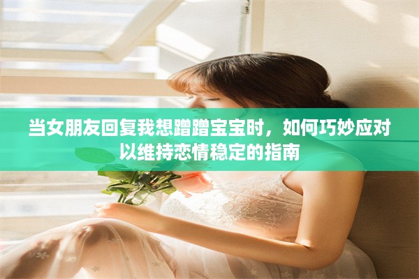 当女朋友回复我想蹭蹭宝宝时，如何巧妙应对以维持恋情稳定的指南