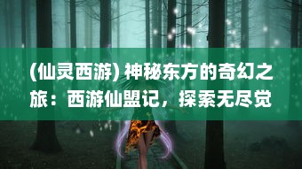 (仙灵西游) 神秘东方的奇幻之旅：西游仙盟记，探索无尽觉醒的修仙之路