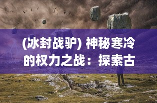 (冰封战驴) 神秘寒冷的权力之战：探索古老传说中的冰封皇座