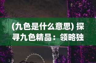 (九色是什么意思) 探寻九色精品：领略独特工艺的魅力与文化内涵