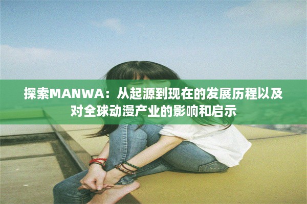 探索MANWA：从起源到现在的发展历程以及对全球动漫产业的影响和启示