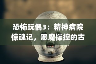 恐怖玩偶3：精神病院惊魂记，恶魔操控的古老诡谜与神秘灵异事件揭秘