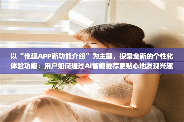 以“他趣APP新功能介绍”为主题，探索全新的个性化体验功能：用户如何通过AI智能推荐更贴心地发现兴趣圈子。 v7.5.9下载