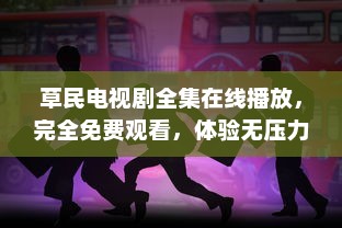 草民电视剧全集在线播放，完全免费观看，体验无压力的家庭娱乐时光 v4.1.4下载