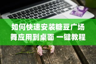 如何快速安装糖豆广场舞应用到桌面 一键教程，轻松搞定 v4.4.1下载