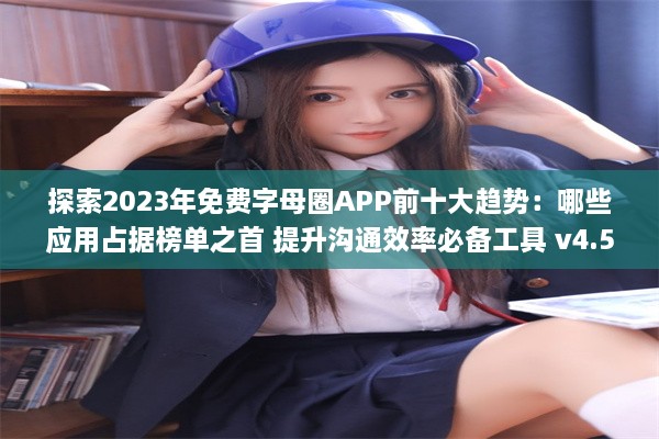 探索2023年免费字母圈APP前十大趋势：哪些应用占据榜单之首 提升沟通效率必备工具 v4.5.2下载