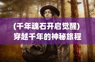 (千年魂石开启觉醒) 穿越千年的神秘旅程：揭秘魂之石的奇幻世界与隐藏力量