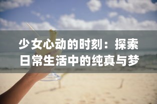 少女心动的时刻：探索日常生活中的纯真与梦想 ，少女视频精选解析 v0.9.9下载