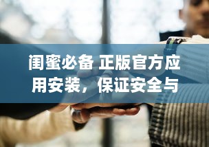 闺蜜必备 正版官方应用安装，保证安全与信任，让友谊更亲密无间