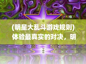 (明星大乱斗游戏规则) 体验最真实的对决，明星大乱斗3D：你的星光世界等你来征战