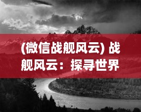 (微信战舰风云) 战舰风云：探寻世界海战历史中的英勇壮丽与智谋深沉