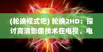 (轮换模式吧) 轮换2HD：探讨高清影像技术在电视、电影与游戏中的转换与应用