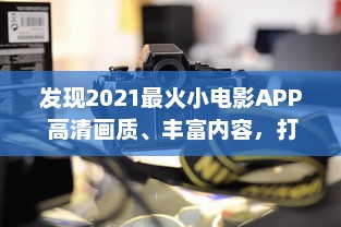 发现2021最火小电影APP 高清画质、丰富内容，打造无与伦比的观影体验 立即下载，开启影视盛宴