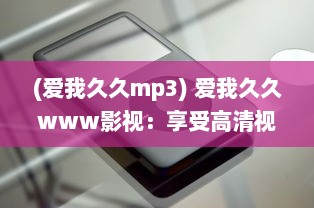 (爱我久久mp3) 爱我久久www影视：享受高清视听盛宴，体验无尽的影视娱乐乐趣