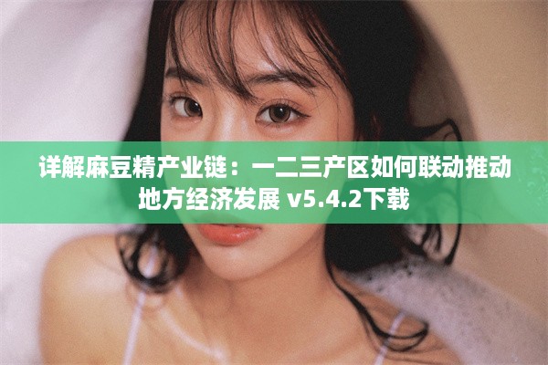 详解麻豆精产业链：一二三产区如何联动推动地方经济发展 v5.4.2下载