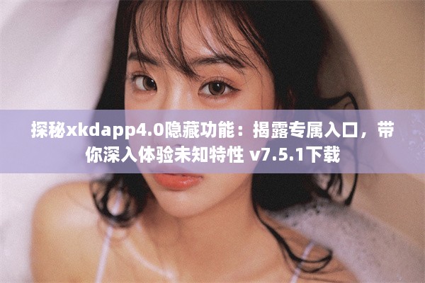 探秘xkdapp4.0隐藏功能：揭露专属入口，带你深入体验未知特性 v7.5.1下载