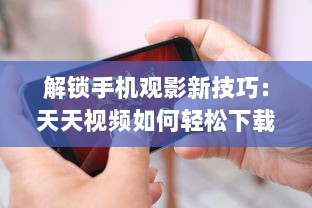 解锁手机观影新技巧：天天视频如何轻松下载至手机  一站式教程等你来探索 v3.7.4下载