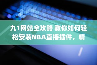 九1网站全攻略 教你如何轻松安装NBA直播插件，精彩篮球赛事不错过 v3.4.5下载