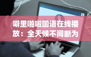 噼里啪啦国语在线播放：全天候不间断为你提供经典语言学习资源 v0.3.7下载