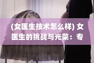 (女医生技术怎么样) 女医生的挑战与光荣：专业技术与家庭角色的卓越平衡