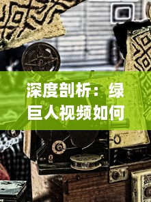 深度剖析：绿巨人视频如何影响漫威电影宇宙历史和未来发展趋势