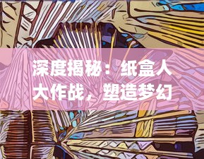 深度揭秘：纸盒人大作战，塑造梦幻纸艺世界的无尽可能与无穷创意