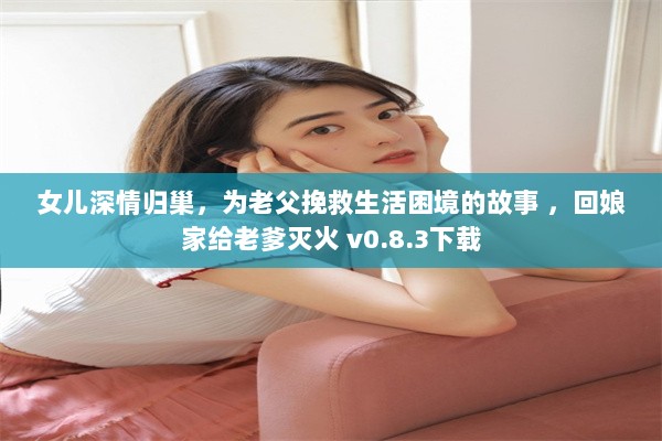 女儿深情归巢，为老父挽救生活困境的故事 ，回娘家给老爹灭火 v0.8.3下载