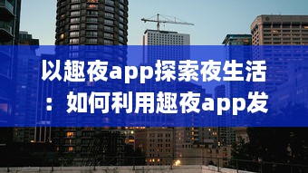 以趣夜app探索夜生活：如何利用趣夜app发现城市独特夜晚活动及其影响分析 v8.0.0下载