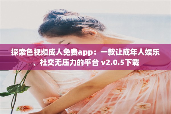 探索色视频成人免费app：一款让成年人娱乐、社交无压力的平台 v2.0.5下载