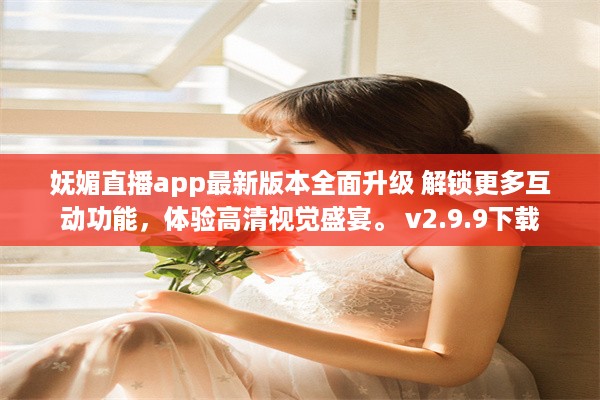 妩媚直播app最新版本全面升级 解锁更多互动功能，体验高清视觉盛宴。 v2.9.9下载