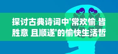 探讨古典诗词中'常欢愉 皆胜意 且顺遂'的愉快生活哲学与现代人生态度的相互融合