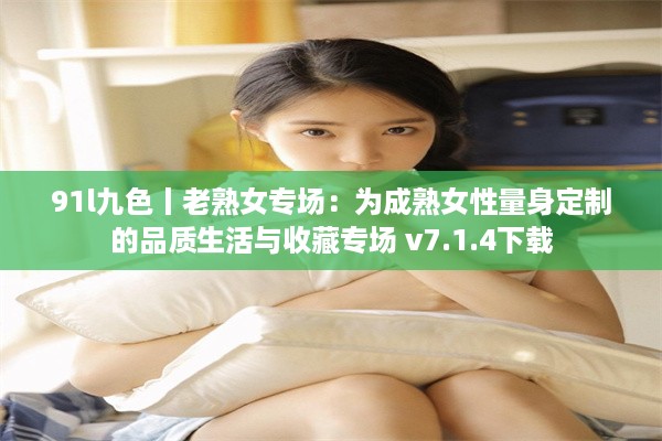 91l九色丨老熟女专场：为成熟女性量身定制的品质生活与收藏专场 v7.1.4下载