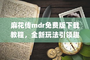 麻花传mdr免费版下载教程，全新玩法引领趣味冒险的绝佳体验，体验最纯粹的游戏乐趣 v8.3.7下载