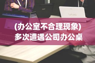 (办公室不合理现象) 多次遭遇公司办公桌不合理设计，我决定提出改变