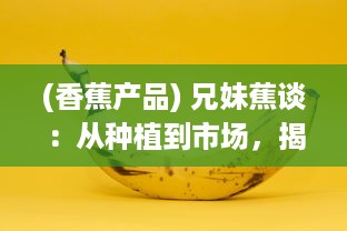 (香蕉产品) 兄妹蕉谈：从种植到市场，揭秘香蕉生产线的全过程及经济价值