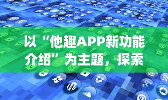 以“他趣APP新功能介绍”为主题，探索全新的个性化体验功能：用户如何通过AI智能推荐更贴心地发现兴趣圈子。 v3.6.3下载