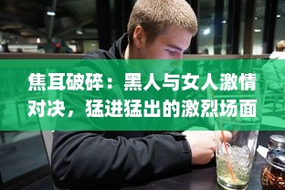 焦耳破碎：黑人与女人激情对决，猛进猛出的激烈场面呈现生活原貌